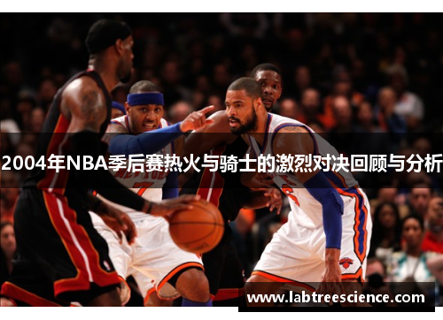 2004年NBA季后赛热火与骑士的激烈对决回顾与分析
