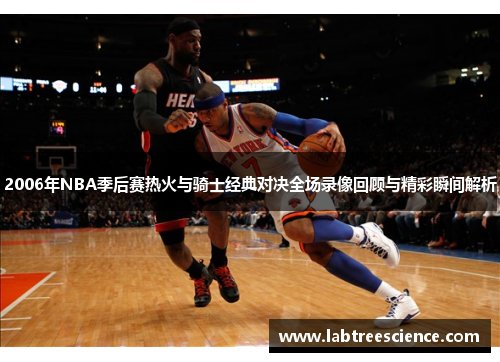 2006年NBA季后赛热火与骑士经典对决全场录像回顾与精彩瞬间解析