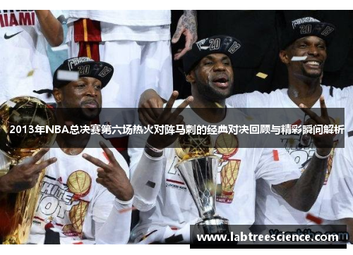 2013年NBA总决赛第六场热火对阵马刺的经典对决回顾与精彩瞬间解析
