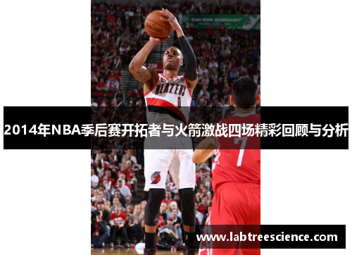 2014年NBA季后赛开拓者与火箭激战四场精彩回顾与分析