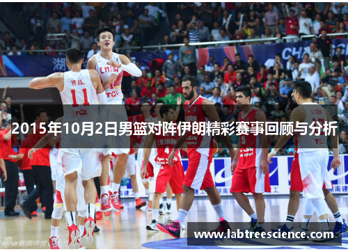 2015年10月2日男篮对阵伊朗精彩赛事回顾与分析