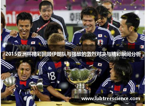 2015亚洲杯精彩回顾伊朗队与强敌的激烈对决与精彩瞬间分析