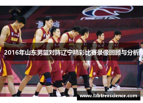 2016年山东男篮对阵辽宁精彩比赛录像回顾与分析