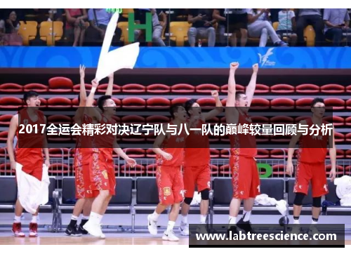 2017全运会精彩对决辽宁队与八一队的巅峰较量回顾与分析