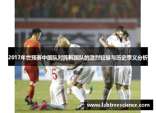 2017年世预赛中国队对阵韩国队的激烈较量与历史意义分析