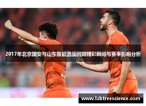 2017年北京国安与山东鲁能激战回顾精彩瞬间与赛季影响分析