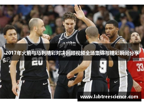 2017年火箭与马刺精彩对决回顾视频全场集锦与精彩瞬间分享