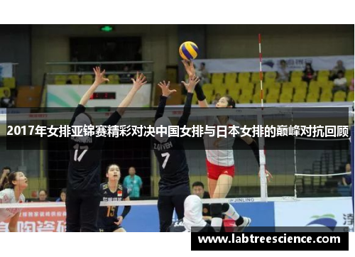 2017年女排亚锦赛精彩对决中国女排与日本女排的巅峰对抗回顾
