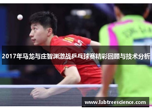 2017年马龙与庄智渊激战乒乓球赛精彩回顾与技术分析