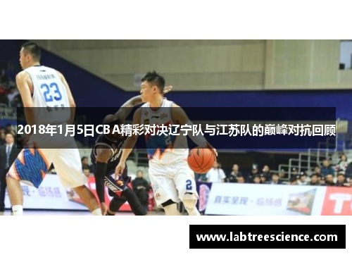 2018年1月5日CBA精彩对决辽宁队与江苏队的巅峰对抗回顾