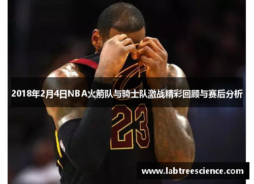 2018年2月4日NBA火箭队与骑士队激战精彩回顾与赛后分析