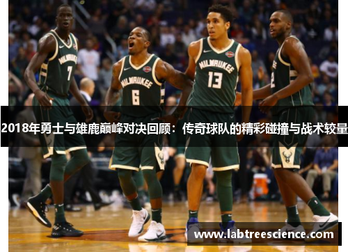 2018年勇士与雄鹿巅峰对决回顾：传奇球队的精彩碰撞与战术较量