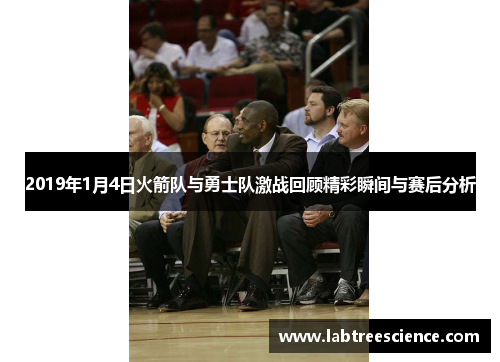2019年1月4日火箭队与勇士队激战回顾精彩瞬间与赛后分析