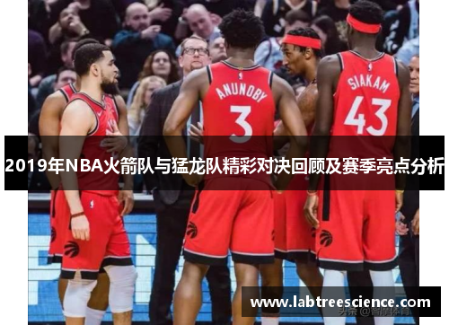 2019年NBA火箭队与猛龙队精彩对决回顾及赛季亮点分析