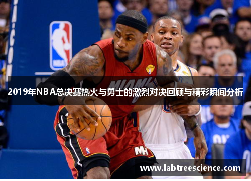 2019年NBA总决赛热火与勇士的激烈对决回顾与精彩瞬间分析