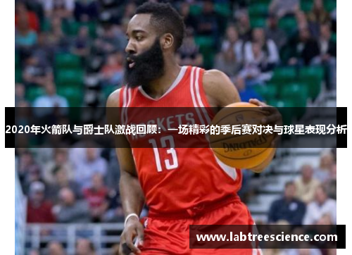2020年火箭队与爵士队激战回顾：一场精彩的季后赛对决与球星表现分析