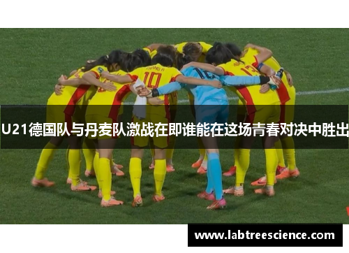 U21德国队与丹麦队激战在即谁能在这场青春对决中胜出