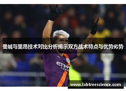 曼城与里昂技术对比分析揭示双方战术特点与优势劣势